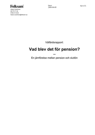 Datum                        Sid 1(7)
                                           2009-04-09
Håkan Svärdman
08-772 71 62
0708-31 53 62
hakan.svardman@folksam.se




                                         Välfärdsrapport:

                            Vad blev det för pension?
                                        –
                             En jämförelse mellan pension och slutlön
 