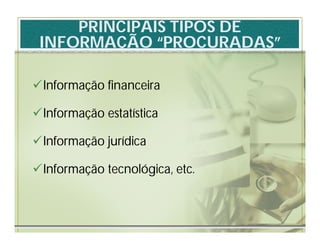 PRINCIPAIS TIPOS DE
 INFORMAÇÃO “PROCURADAS”

Informação financeira

Informação estatística

Informação jurídica

Informação tecnológica, etc.
 