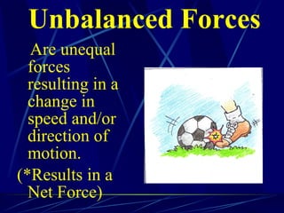 Unbalanced Forces Are unequal forces resulting in a change in  speed and/or direction of motion. (*Results in a Net Force) 