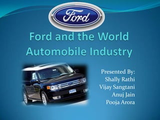 Ford and the World Automobile Industry Presented By: ShallyRathi Vijay Sangtani Anuj Jain PoojaArora 