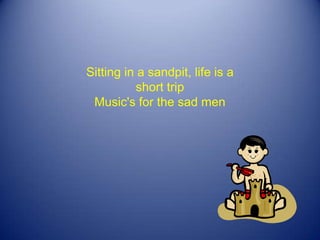 Sitting in a sandpit, life is a short trip Music's for the sad men 
