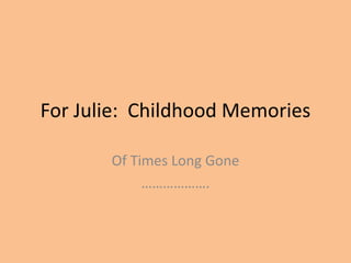 For Julie:  Childhood Memories Of Times Long Gone ………………. 