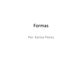 Formas Por: Karina Flores 