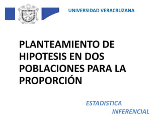 UNIVERSIDAD VERACRUZANA 	PLANTEAMIENTO DE HIPOTESIS EN DOS POBLACIONESPARA LA PROPORCIÓN ESTADISTICA INFERENCIAL 
