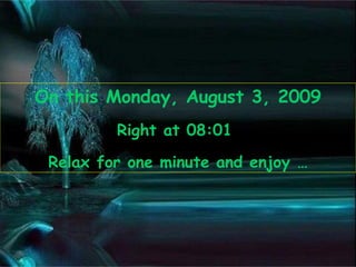 On this  Monday, August 3, 2009 Right at  08:00   Relax for one minute and enjoy … 