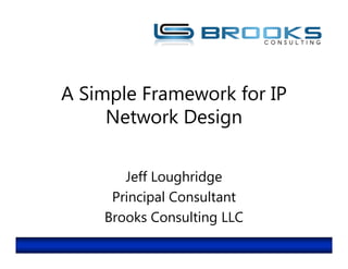 A Simple Framework for IP
     Network Design

       Jeff Loughridge
     Principal Consultant
    Brooks Consulting LLC
 