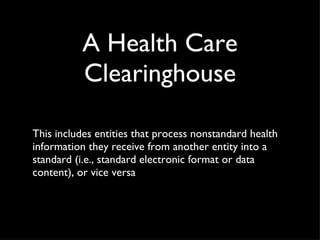 A Health Care Clearinghouse This includes entities that process nonstandard health information they receive from another entity into a standard (i.e., standard electronic format or data content), or vice versa 