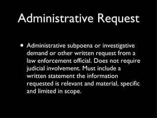 Administrative Request Administrative subpoena or investigative demand or other written request from a law enforcement official. Does not require judicial involvement. Must include a written statement the information requested is relevant and material, specific and limited in scope. 