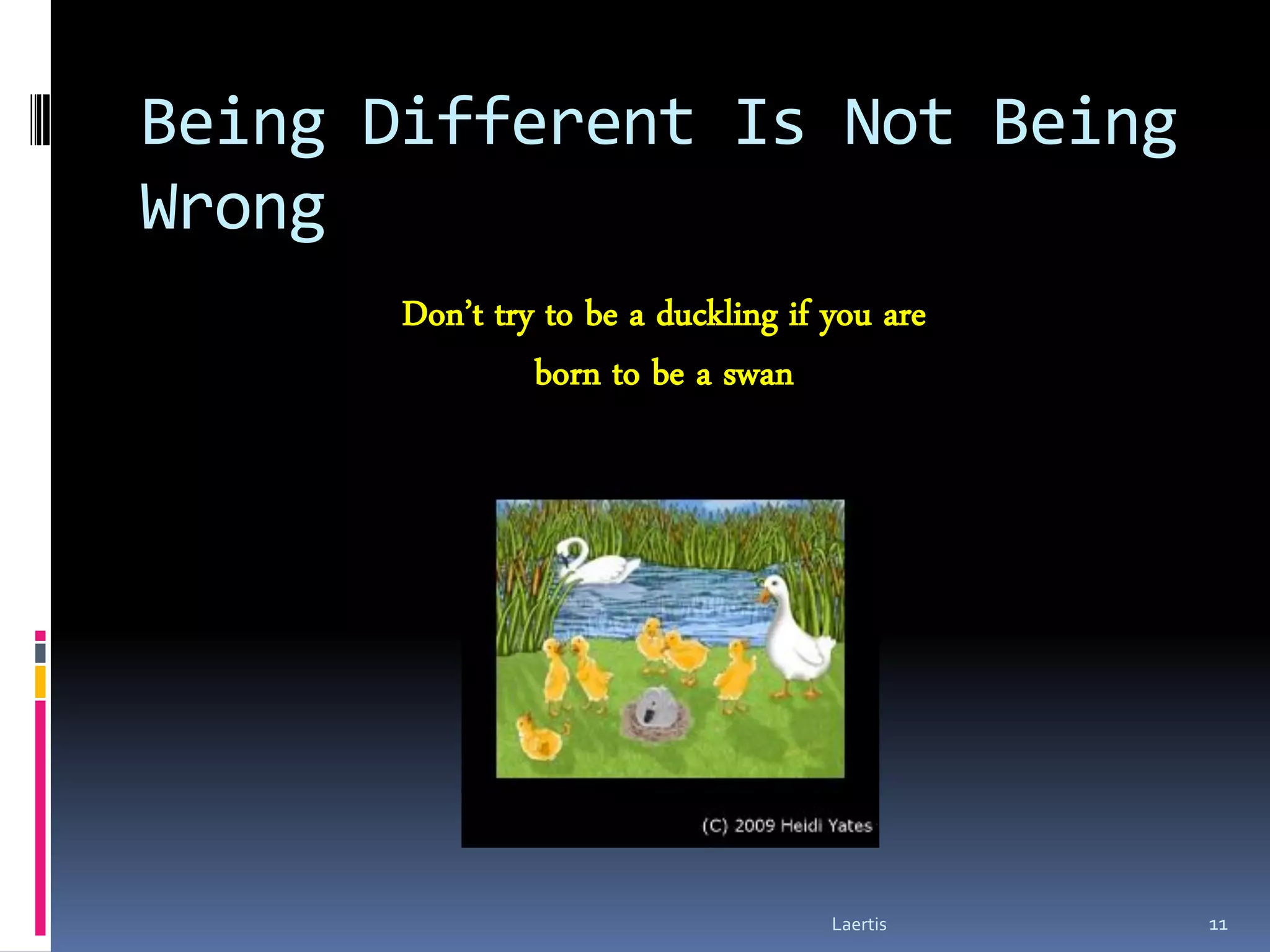 Being Different Is Not Being
Wrong
       Don’t try to be a duckling if you are
                born to be a swan




                                     Laertis   11
 