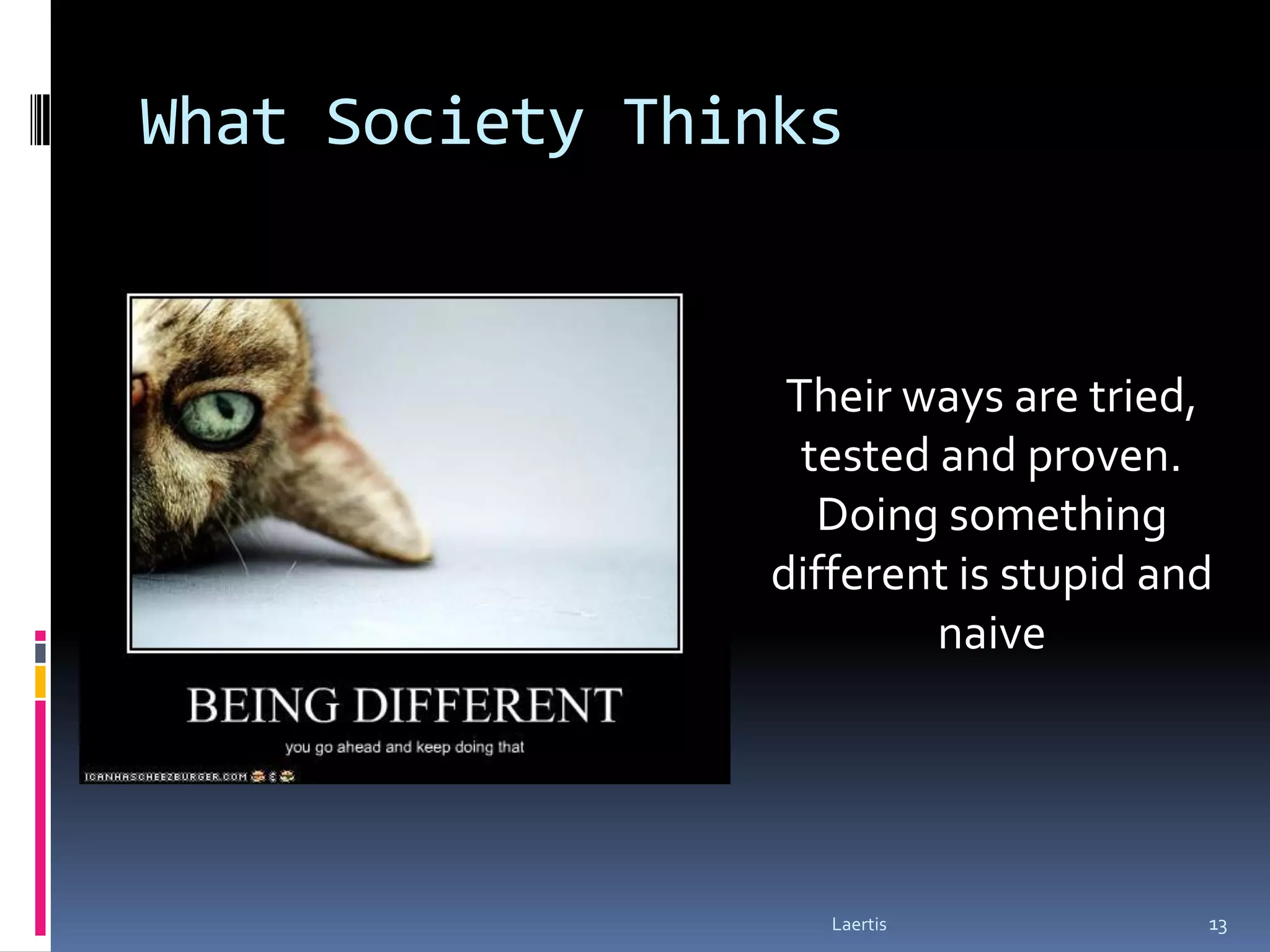 What Society Thinks


                 Their ways are tried,
                  tested and proven.
                   Doing something
                different is stupid and
                         naive




                   Laertis            13
 