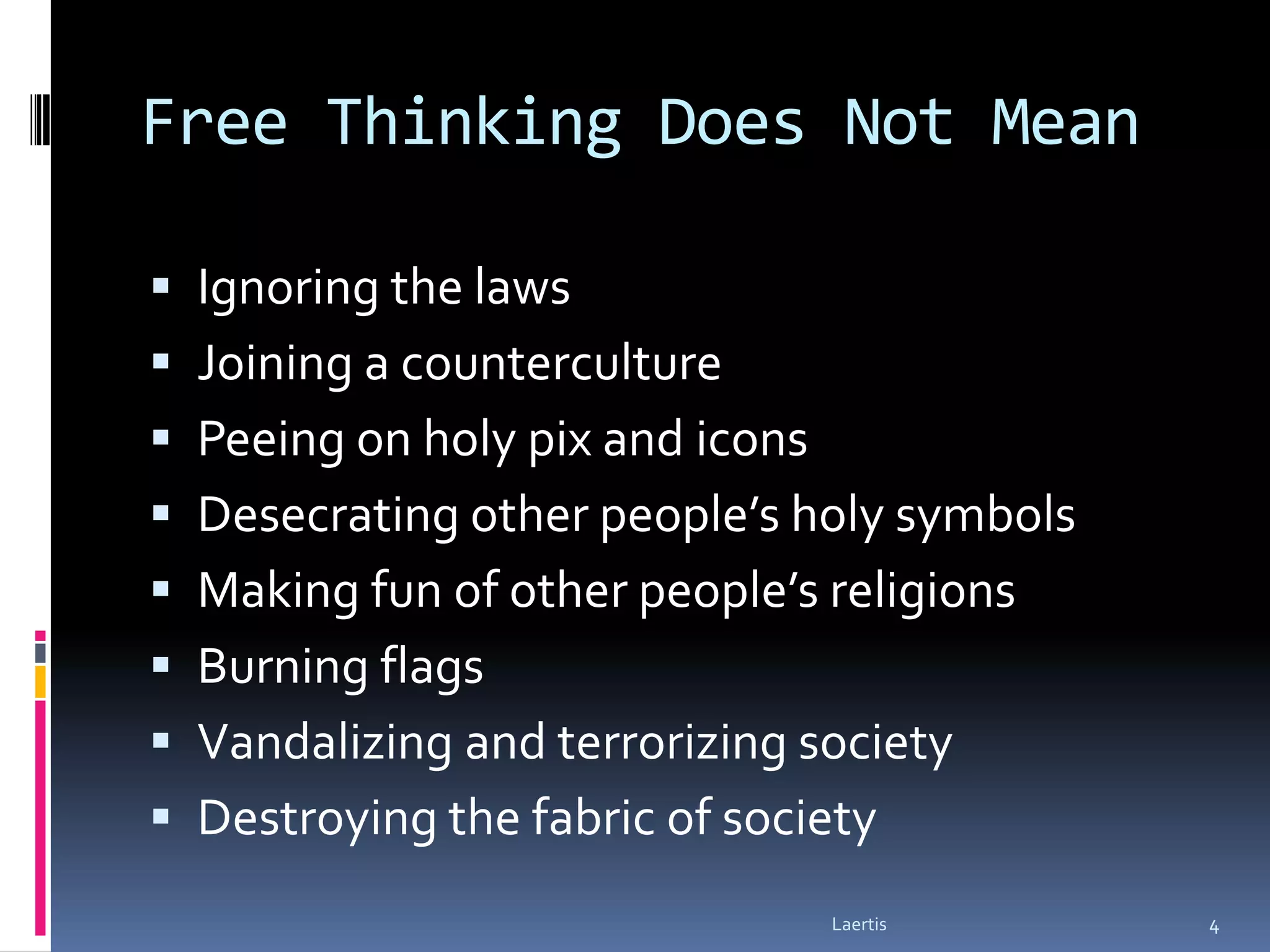 Free Thinking Does Not Mean

 Ignoring the laws
 Joining a counterculture
 Peeing on holy pix and icons
 Desecrating other people’s holy symbols
 Making fun of other people’s religions
 Burning flags
 Vandalizing and terrorizing society
 Destroying the fabric of society
                                 Laertis    4
 