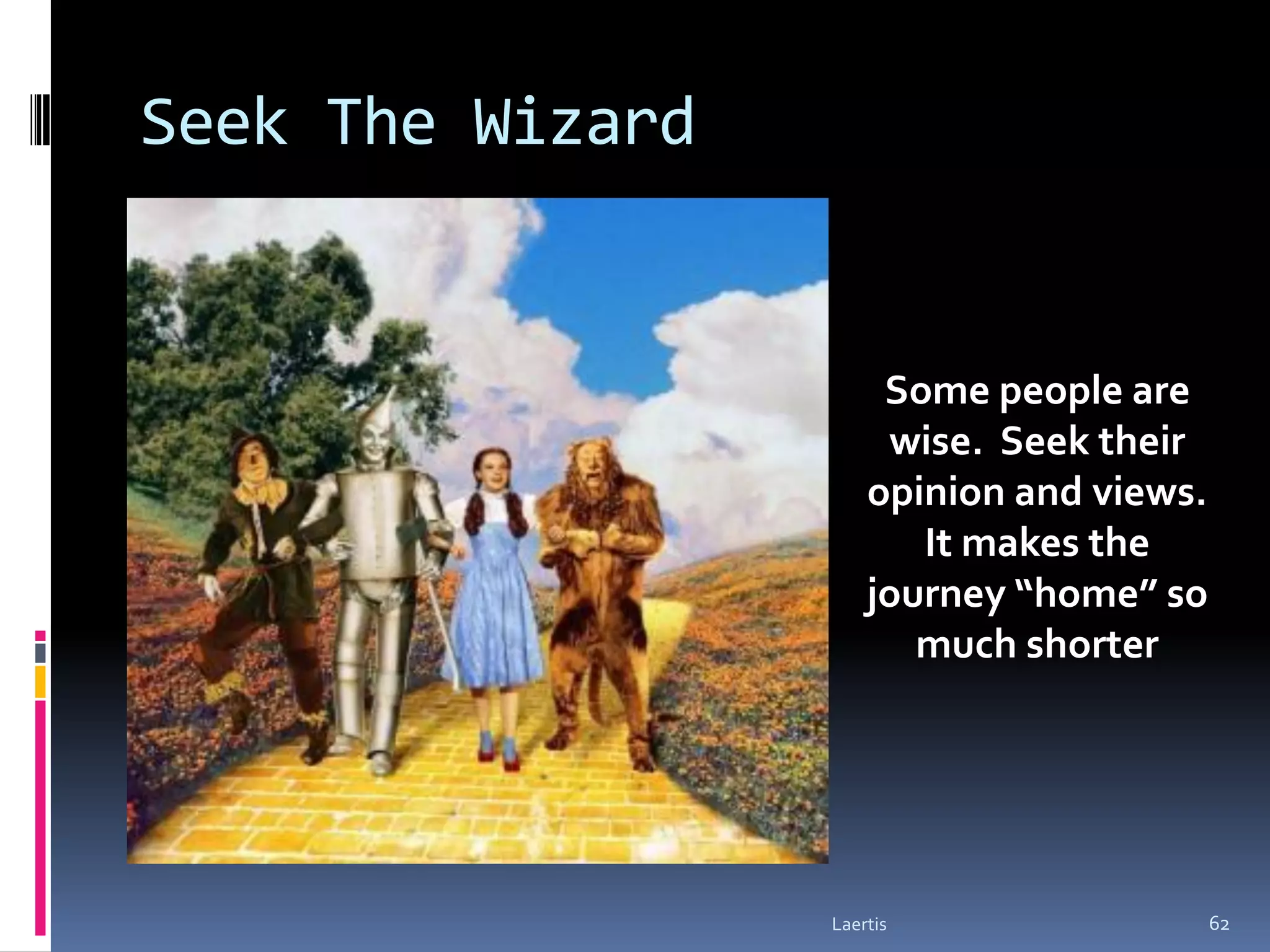 Seek The Wizard


                       Some people are
                       wise. Seek their
                      opinion and views.
                         It makes the
                      journey “home” so
                         much shorter




                  Laertis                  62
 