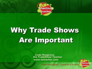Why Trade Shows  Are Important Linda Musgrove,  the TradeShow Teacher www.tsteacher.com 