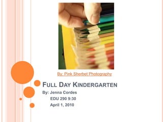 Full Day Kindergarten By: Jenna Cordes        EDU 290 9:30        April 1, 2010 By: Pink Sherbet Photography 