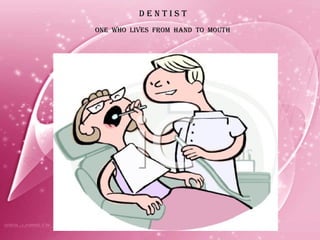 D E N T I S T ONE  WHO  LIVES  FROM  HAND  TO  MOUTH 