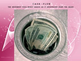 C a s h  -  f l o w The  movement  your  money  makes  as  it  disappears  down  the  drain 