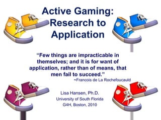 Active Gaming: Research to Application“Few things are impracticable in themselves; and it is for want of application, rather than of means, that men fail to succeed.” 		               ~Francois de La Rochefoucauld Lisa Hansen, Ph.D. University of South Florida G4H, Boston, 2010 