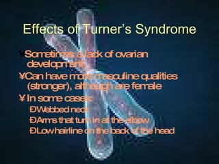 Effects of Turner’s Syndrome •  Sometimes a lack of ovarian development •  Can have more masculine qualities (stronger), although are female In some cases: Webbed neck Arms that turn in at the elbow Low hairline on the back of the head 