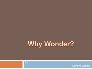 By: Geneva Gaither  Why Wonder? 