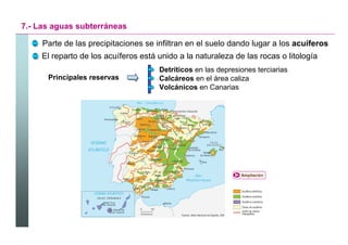 7.- Las aguas subterráneas

     Parte de las precipitaciones se infiltran en el suelo dando lugar a los acuíferos
     El reparto de los acuíferos está unido a la naturaleza de las rocas o litología
                                      Detríticos en las depresiones terciarias
      Principales reservas            Calcáreos en el área caliza
                                      Volcánicos en Canarias




                                                               Ampliación




                                                                            Santillana
 