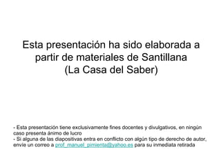 Esta presentación ha sido elaborada a
      partir de materiales de Santillana
              (La Casa del Saber)




- Esta presentación tiene exclusivamente fines docentes y divulgativos, en ningún
caso presenta ánimo de lucro
- Si alguna de las diapositivas entra en conflicto con algún tipo de derecho de autor,
envíe un correo a prof_manuel_pimienta@yahoo.es para su inmediata retirada
                                                                         Santillana
 