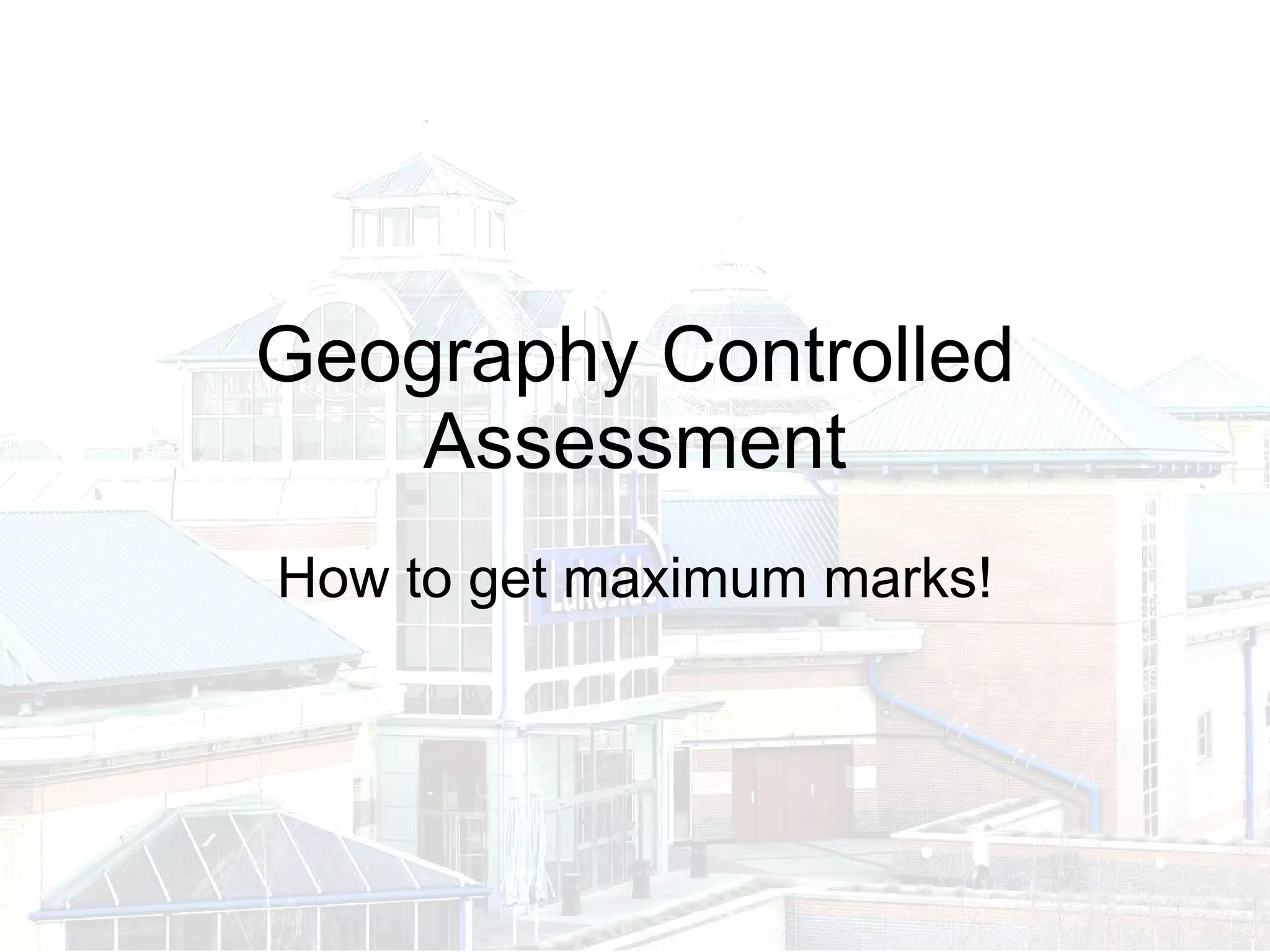 Geography Controlled Assessment How to get maximum marks! 