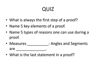 QUIZWhat is always the first step of a proof?Name 5 key elements of a proof.Name 5 types of reasons one can use during a proof.Measures __________: Angles and Segments are ______________.What is the last statement in a proof?