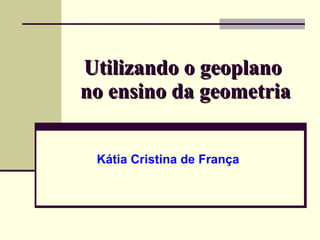 Utilizando o geoplano  no ensino da geometria  Kátia Cristina de França 