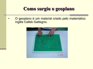 Como surgiu o geoplano O geoplano é um material criado pelo matemático inglês Calleb Gattegno. 