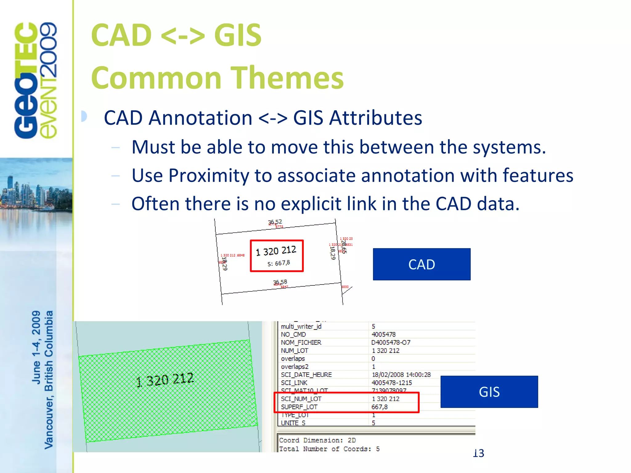 CAD <-> GIS
    Common Themes
   CAD Annotation <-> GIS Attributes
     –   Must be able to move this between the systems.
     –   Use Proximity to associate annotation with features
     –   Often there is no explicit link in the CAD data.

                                        CAD




                                                 GIS


                                                13
 