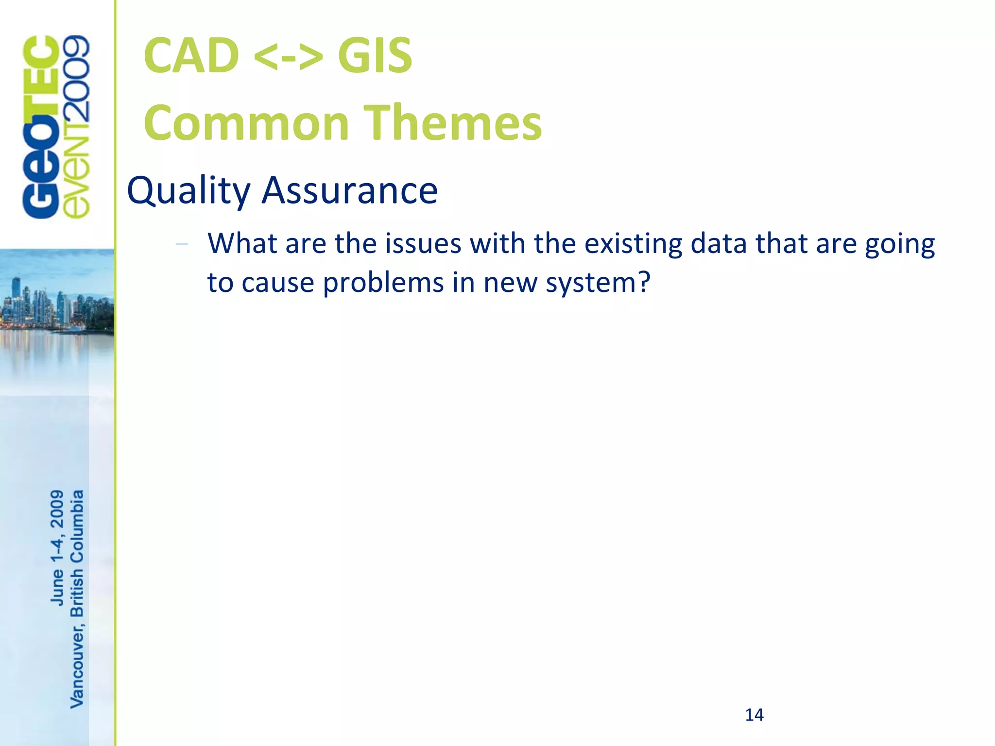 CAD <-> GIS
Common Themes
Quality Assurance
  –   What are the issues with the existing data that are going
      to cause problems in new system?




                                                14
 