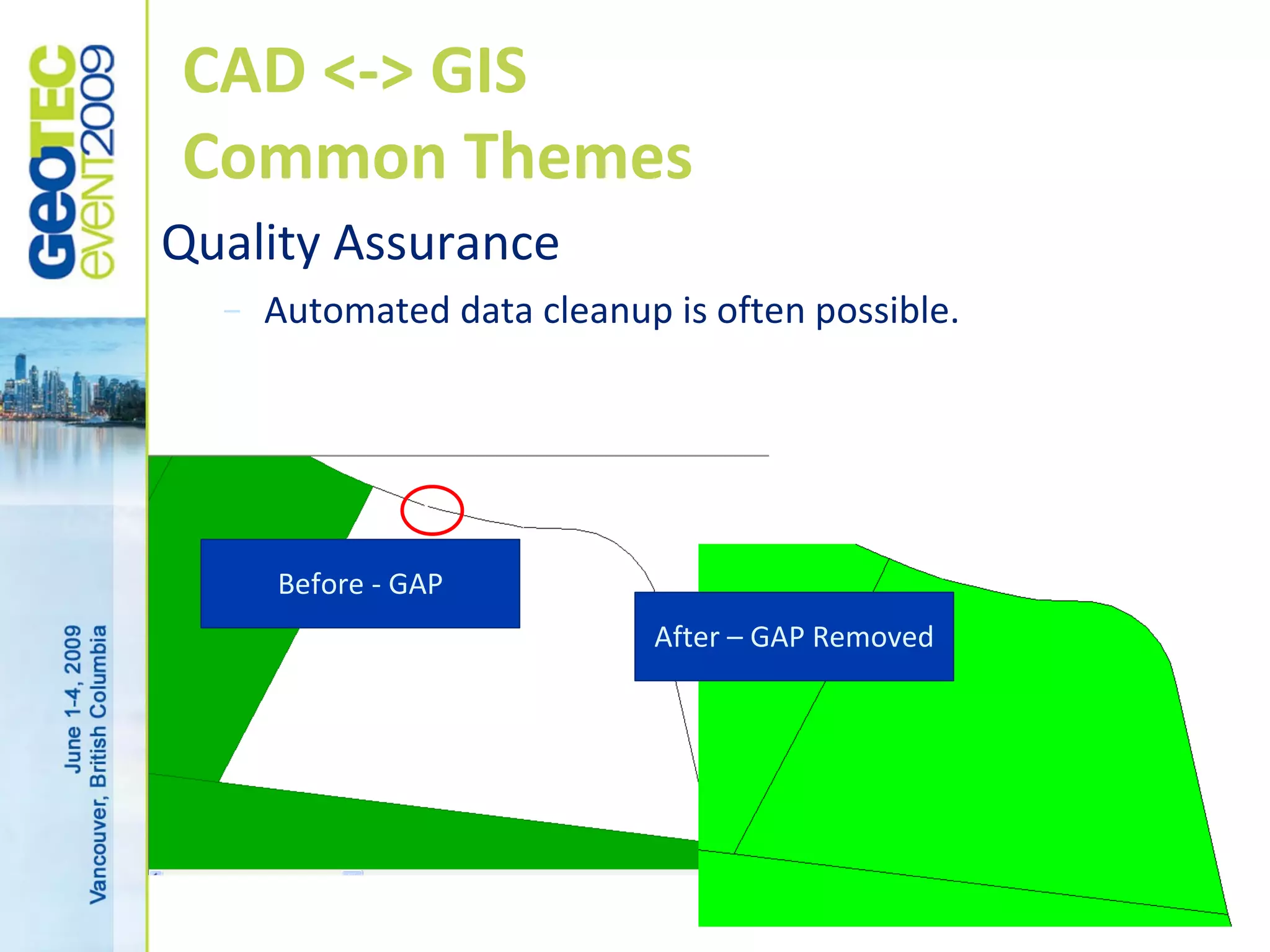 CAD <-> GIS
Common Themes
Quality Assurance
  –   Automated data cleanup is often possible.




      Before - GAP
                            After – GAP Removed




                                                  15
 