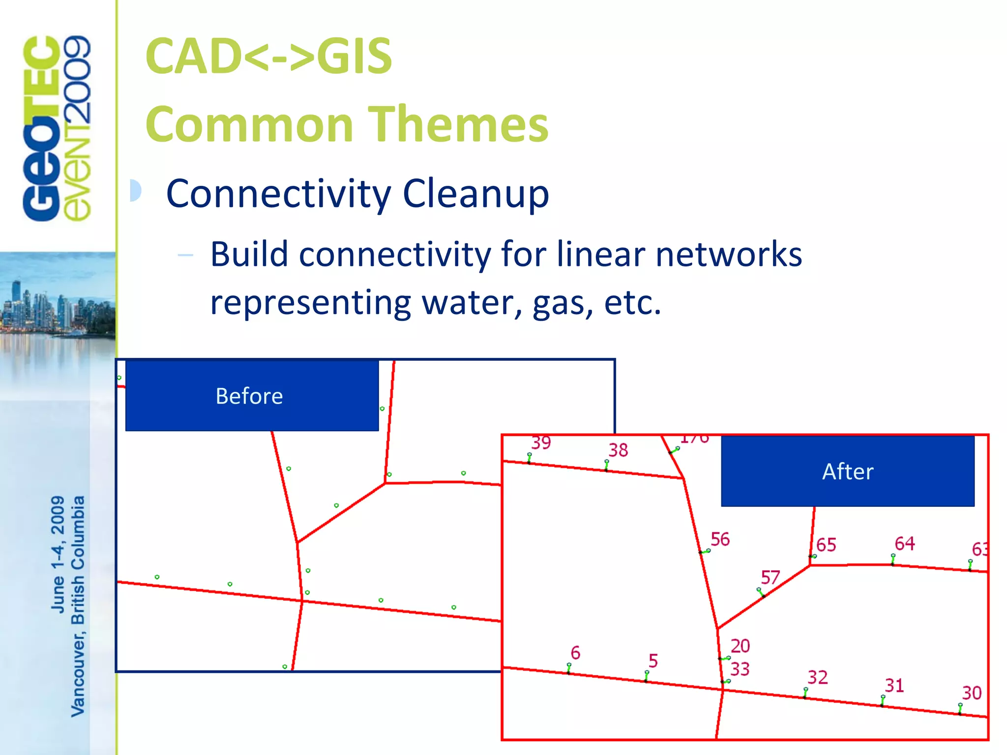 CAD<->GIS
    Common Themes
   Connectivity Cleanup
     –   Build connectivity for linear networks
         representing water, gas, etc.

         Before


                                                  After




                                           17
 