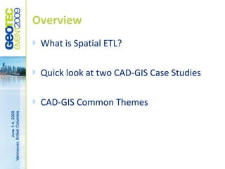 Overview
   What is Spatial ETL?

   Quick look at two CAD-GIS Case Studies

   CAD-GIS Common Themes
 