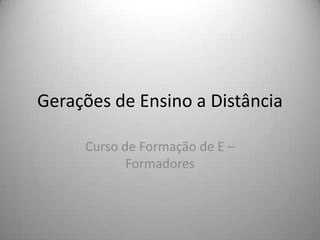 Gerações de Ensino a Distância Curso de Formação de E – Formadores 