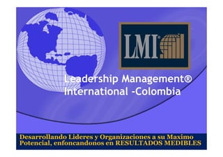 Leadership Management®Leadership Management®
International -Colombia
Desarrollando Lideres y Organizaciones a su Maximo
Potencial, enfoncandonos en RESULTADOS MEDIBLES
 