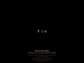 Música: Koenisjodler Inspirado en un montaje original de Helga Reedición de formato, traducción e incorporación de fotos Cortesía de Carlos Rangel Con reconocimiento a su autora original Santiago de Querétaro, Mex. Oct.3, 2008 [email_address] F  i  n 