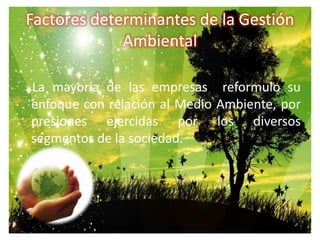 Factores determinantes de la Gestión Ambiental    La mayoría de las empresas  reformulo su enfoque con relación al Medio Ambiente, por presiones ejercidas por los diversos  segmentos de la sociedad.