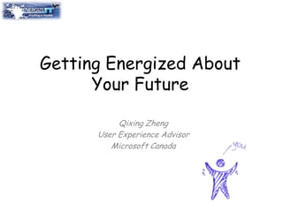 Getting Energized About Your Future Qixing Zheng User Experience Advisor Microsoft Canada 