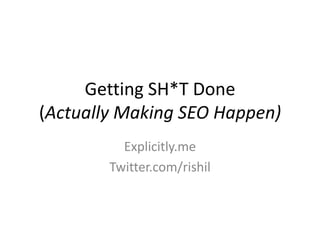 Getting SH*T Done(Actually Making SEO Happen) Explicitly.me Twitter.com/rishil 