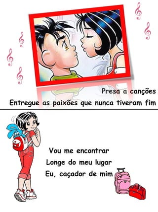 Presa a canções Entregue as paixões que nunca tiveram fim Vou me encontrar Longe do meu lugar Eu, caçador de mim 