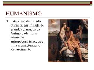 HUMANISMO Esta visão de mundo otimista, assimilada de grandes clássicos da Antiguidade, foi o germe do antropocentrismo, que viria a caracterizar o Renascimento  
