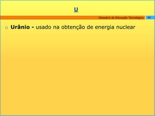 U
                                   Glossário de Educação Tecnológica   34



   Urânio - usado na obtenção de energia nuclear
 
