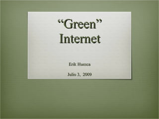 “Green”
Internet
 Erik Huesca

 Julio 3, 2009
 