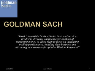 Goldman Sach  3/20/2010 Sunil K.Sahni 1 “Goal is to assist clients with the tools and services needed to decrease administrative burdens of managing money to allow them to focus on increasing trading performance, building their business and attracting new sources of capital – Mission Statement” 