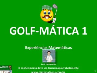 GOLF-MÁTICA 1 Experiências Matemáticas Prof.  Materaldo O conhecimento deve ser disseminado gratuitamente www.matemateens.com.br  