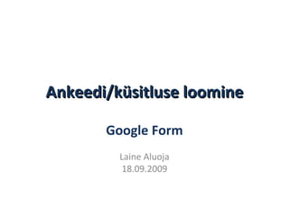 Ankeedi/küsitluse loomine Google Form Laine Aluoja 18.09.2009 