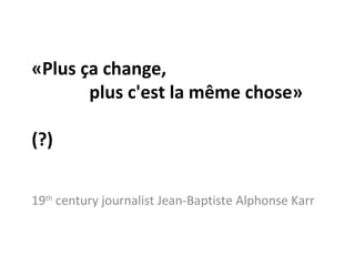 «Plus ça change,    plus c'est la même chose»  (?) 19 th  century journalist Jean-Baptiste Alphonse Karr 