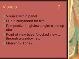 Visuals 2. Visuals within panel Like a storyboard for film Perspective (high/low angle; close up etc) Point of view (clear/blocked view … through a window, etc) Meaning? Tone? 