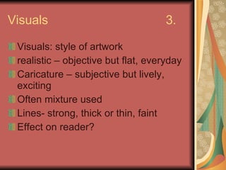 Visuals 3. Visuals: style of artwork realistic – objective but flat, everyday Caricature – subjective but lively, exciting Often mixture used Lines- strong, thick or thin, faint Effect on reader? 